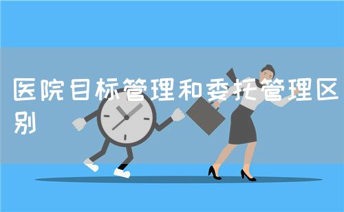 醫(yī)院目標(biāo)管理和委托管理區(qū)別(圖1)