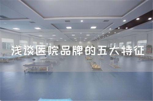 淺談醫(yī)院品牌的五大特征(圖1)