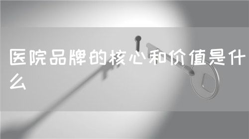 醫(yī)院品牌的核心和價(jià)值是什么(圖1)