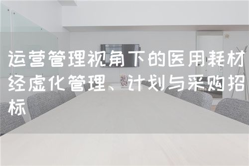 運營管理視角下的醫(yī)用耗材經(jīng)虛化管理、計劃與采購招標(圖1)