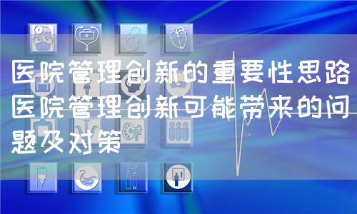 醫(yī)院管理創(chuàng)新的重要性思路（醫(yī)院管理創(chuàng)新可能帶來的問題及對策）(圖1)