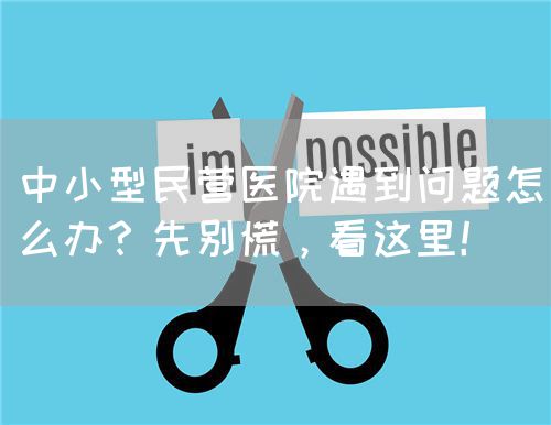 中小型民營醫(yī)院遇到問題怎么辦？先別慌，看這里！(圖1)