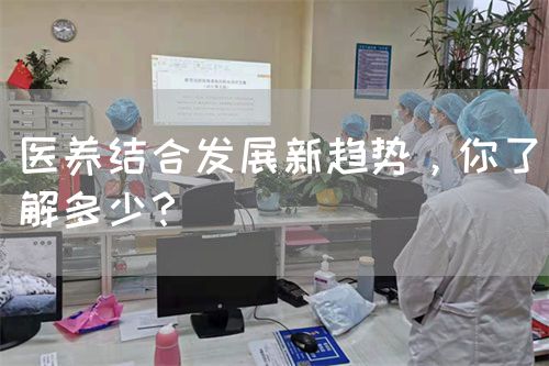 醫(yī)養(yǎng)結(jié)合發(fā)展新趨勢(shì)，你了解多少？(圖1)