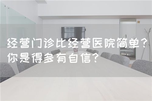 經(jīng)營(yíng)門(mén)診比經(jīng)營(yíng)醫(yī)院簡(jiǎn)單？你是得多有自信？(圖1)