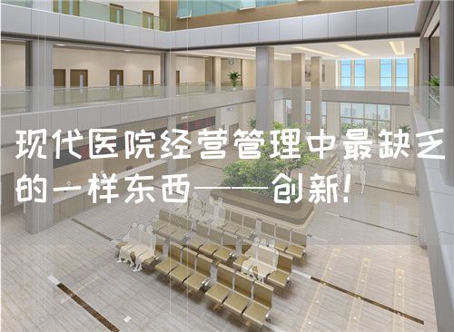 現(xiàn)代醫(yī)院經(jīng)營管理中最缺乏的一樣東西——創(chuàng)新！(圖1)