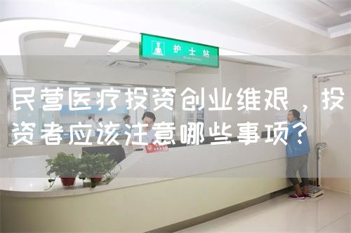 民營(yíng)醫(yī)療投資創(chuàng)業(yè)維艱，投資者應(yīng)該注意哪些事項(xiàng)？(圖1)