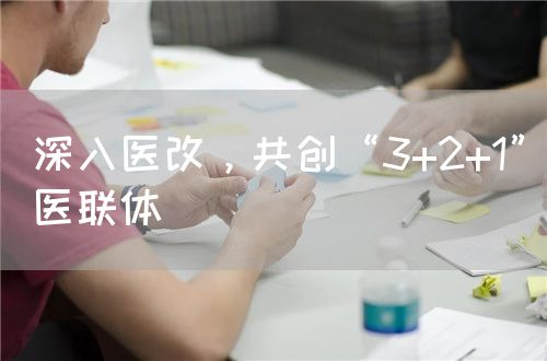深入醫(yī)改，共創(chuàng)“3+2+1”醫(yī)聯(lián)體(圖1)
