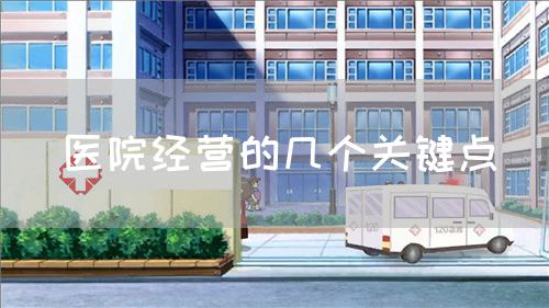 醫(yī)院經(jīng)營的幾個關鍵點(圖1) 醫(yī)院經(jīng)營的幾個關鍵點(圖1)