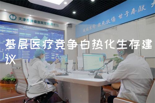 基層醫(yī)療競爭白熱化生存建議(圖1) 基層醫(yī)療競爭白熱化生存建議(圖1)