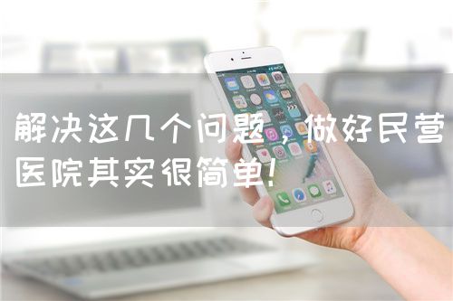 解決這幾個問題，做好民營醫(yī)院其實很簡單！(圖1)