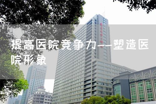 提高醫(yī)院競爭力--塑造醫(yī)院形象(圖1)