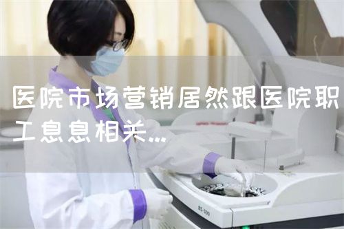 醫(yī)院市場營銷居然跟醫(yī)院職工息息相關(guān)...(圖1)