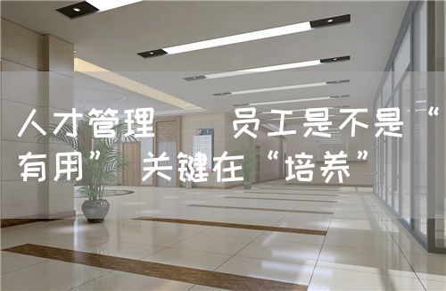 人才管理 | 員工是不是“有用” 關(guān)鍵在“培養(yǎng)”(圖1)