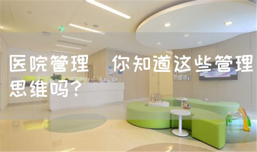 醫(yī)院管理|你知道這些管理思維嗎？(圖1)