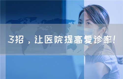 3招，讓醫(yī)院提高復(fù)診率！(圖1)