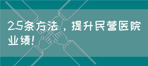 25條方法，提升民營醫(yī)院業(yè)績！(圖1)