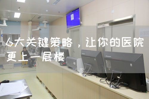 6大關(guān)鍵策略，讓你的醫(yī)院更上一層樓(圖1)