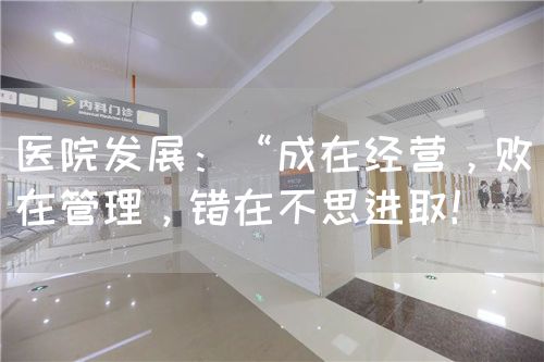 醫(yī)院發(fā)展：“成在經(jīng)營，敗在管理，錯在不思進?。?圖1)