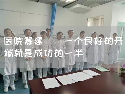 醫(yī)院籌建 | 一個良好的開端就是成功的一半(圖1)