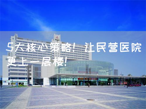 5大核心策略！讓民營醫(yī)院更上一層樓！(圖1)