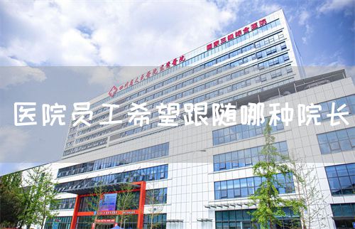 醫(yī)院?jiǎn)T工希望跟隨哪種院長(zhǎng)(圖1)