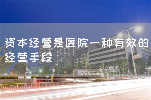 資本經(jīng)營是醫(yī)院一種有效的經(jīng)營手段(圖1)