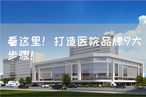 看這里！打造醫(yī)院品牌9大步驟！(圖1)