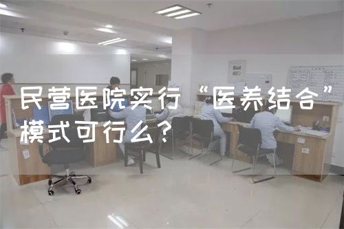 民營醫(yī)院實(shí)行“醫(yī)養(yǎng)結(jié)合”模式可行么？(圖1)