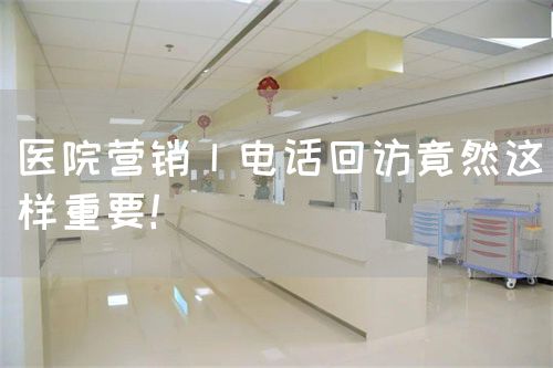 醫(yī)院營銷丨電話回訪竟然這樣重要！(圖1)