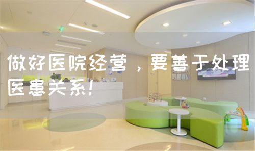 做好醫(yī)院經(jīng)營(yíng)，要善于處理醫(yī)患關(guān)系！(圖1)