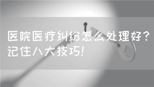 醫(yī)院醫(yī)療糾紛怎么處理好？記住八大技巧！(圖1)
