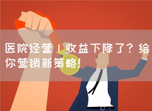 醫(yī)院經(jīng)營丨收益下降了？給你營銷新策略！(圖1)