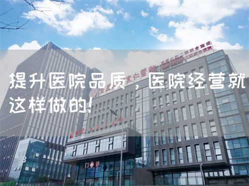 提升醫(yī)院品質(zhì)，醫(yī)院經(jīng)營(yíng)就這樣做的！(圖1)
