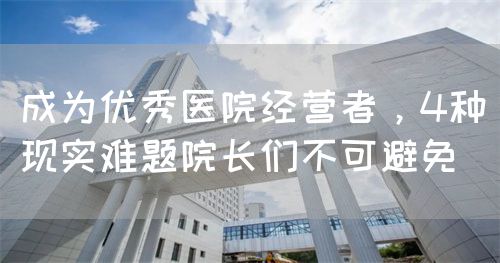 成為優(yōu)秀醫(yī)院經(jīng)營者，4種現(xiàn)實(shí)難題院長們不可避免(圖1)