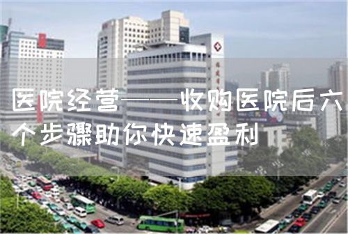 醫(yī)院經(jīng)營——收購醫(yī)院后六個(gè)步驟助你快速盈利(圖1) 醫(yī)院經(jīng)營——收購醫(yī)院后六個(gè)步驟助你快速盈利(圖1)