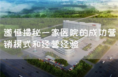 道恒揭秘一家醫(yī)院的成功營銷模式和經(jīng)營經(jīng)驗(圖1)