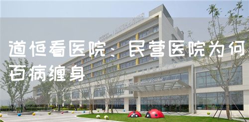 道恒看醫(yī)院：民營醫(yī)院為何百病纏身(圖1)