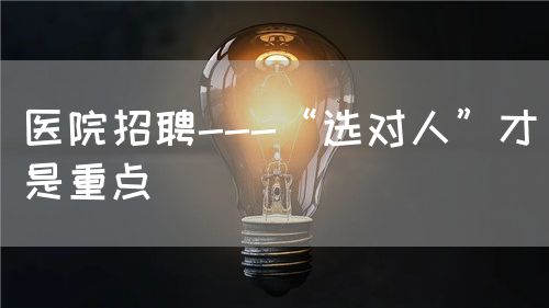 醫(yī)院招聘---“選對(duì)人”才是重點(diǎn)(圖1) 醫(yī)院招聘---“選對(duì)人”才是重點(diǎn)(圖1)