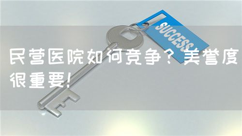 民營(yíng)醫(yī)院如何競(jìng)爭(zhēng)？美譽(yù)度很重要！(圖1)