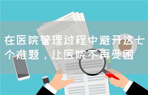在醫(yī)院管理過程中避開這七個(gè)難題，讓醫(yī)院不再受困(圖1)