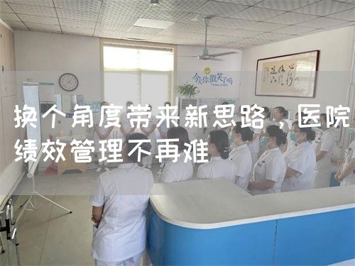 換個(gè)角度帶來(lái)新思路，醫(yī)院績(jī)效管理不再難(圖1)