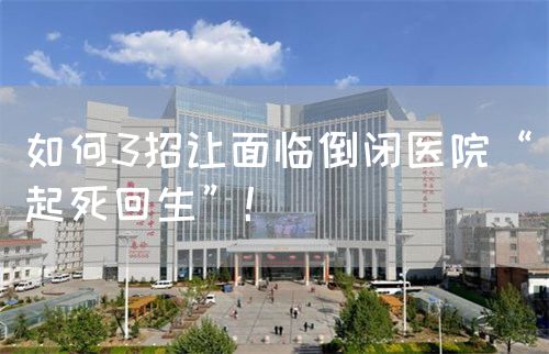 如何3招讓面臨倒閉醫(yī)院“起死回生”！(圖1)