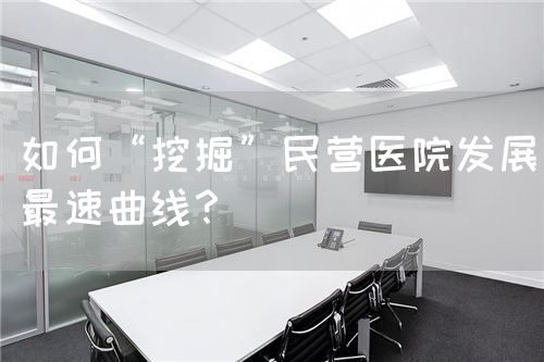 如何“挖掘”民營醫(yī)院發(fā)展最速曲線？(圖1)