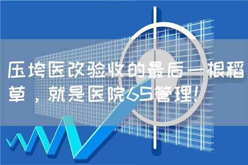 壓垮醫(yī)改驗(yàn)收的最后一根稻草，就是醫(yī)院6S管理！(圖1)