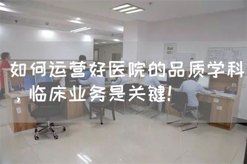 如何運營好醫(yī)院的品質(zhì)學科，臨床業(yè)務(wù)是關(guān)鍵！(圖1)