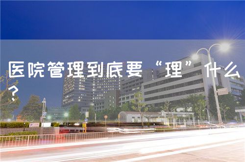 醫(yī)院管理到底要“理”什么？(圖1)