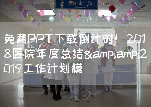 免費PPT下載倒計時！2018醫(yī)院年度總結(jié)&amp;2019工作計劃模(圖1)