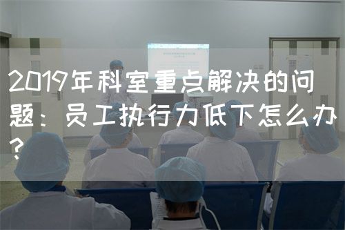 2019年科室重點解決的問題：員工執(zhí)行力低下怎么辦？(圖1)