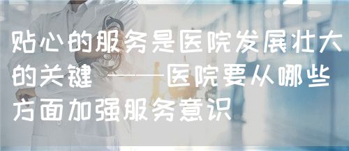 貼心的服務是醫(yī)院發(fā)展壯大的關(guān)鍵 ——醫(yī)院要從哪些方面加強服務意識(圖1)