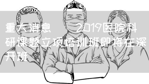 重大消息 | 2019醫(yī)院科研課題立項(xiàng)培訓(xùn)班即將在深開班(圖1)